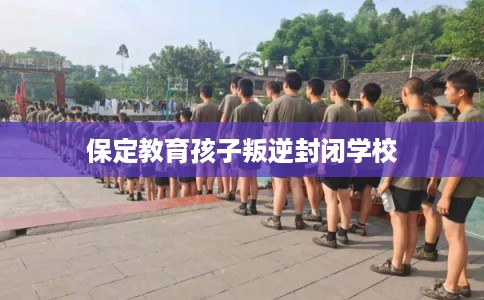 保定教育孩子叛逆封闭学校