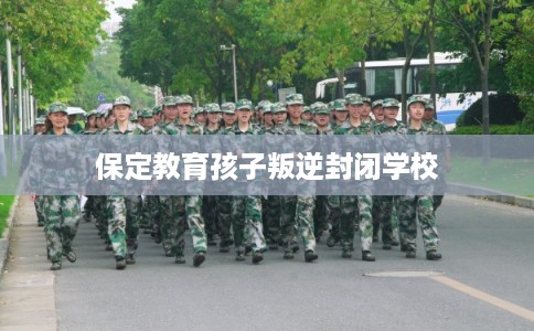 保定教育孩子叛逆封闭学校