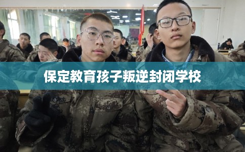 保定教育孩子叛逆封闭学校