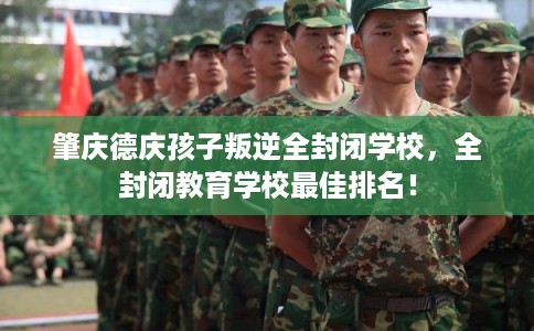 肇庆德庆孩子叛逆全封闭学校，全封闭教育学校最佳排名！