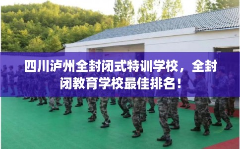 四川泸州全封闭式特训学校，全封闭教育学校最佳排名！