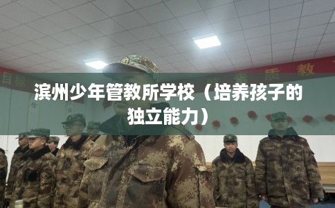 滨州少年管教所学校(培养孩子的独立能力) 滨州少年管教所学校(培养孩子的独立能力)