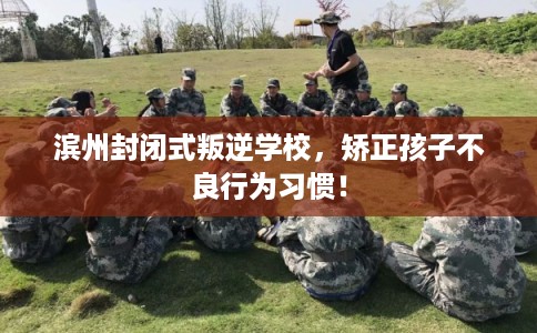 滨州封闭式叛逆学校，矫正孩子不良行为习惯！