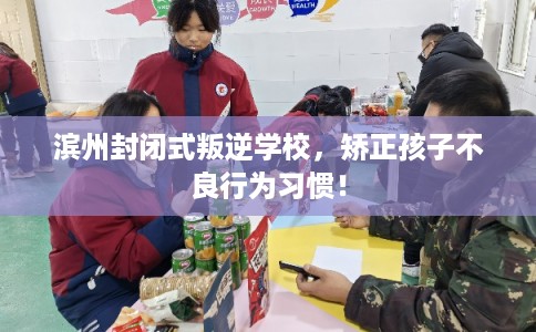 滨州封闭式叛逆学校，矫正孩子不良行为习惯！