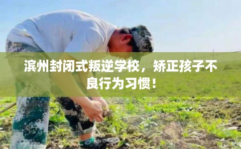 滨州封闭式叛逆学校，矫正孩子不良行为习惯！