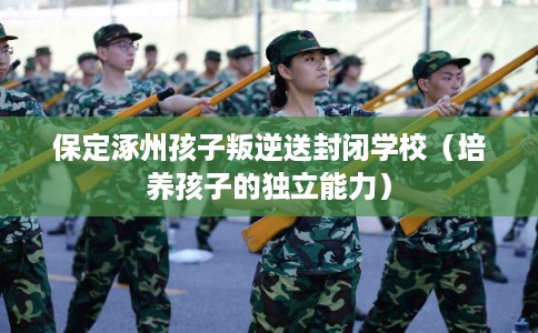 保定涿州孩子叛逆送封闭学校(培养孩子的独立能力) 保定涿州孩子叛逆送封闭学校(培养孩子的独立能力)