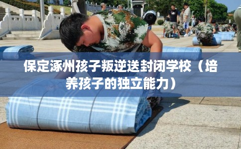 保定涿州孩子叛逆送封闭学校(培养孩子的独立能力) 保定涿州孩子叛逆送封闭学校(培养孩子的独立能力)