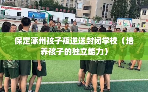 保定涿州孩子叛逆送封闭学校（培养孩子的独立能力）