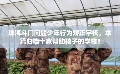 珠海斗门问题少年行为矫正学校，本篇归档十家帮助孩子的学校！