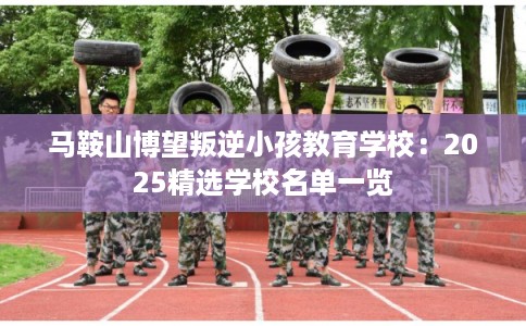 马鞍山博望叛逆小孩教育学校：2025精选学校名单一览