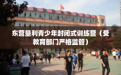 东营垦利青少年封闭式训练营(受教育部门严格监管) 东营垦利青少年封闭式训练营(受教育部门严格监管)