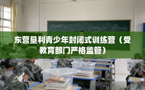 东营垦利青少年封闭式训练营(受教育部门严格监管) 东营垦利青少年封闭式训练营(受教育部门严格监管)