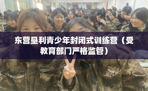 东营垦利青少年封闭式训练营（受教育部门严格监管）