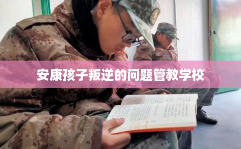 安康孩子叛逆的问题管教学校