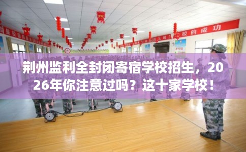 荆州监利全封闭寄宿学校招生,2026年你注意过吗?这十家学校! 荆州监利全封闭寄宿学校招生,2026年你注意过吗?这十家学校!