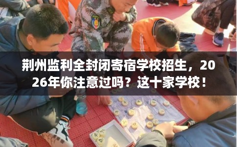 荆州监利全封闭寄宿学校招生,2026年你注意过吗?这十家学校! 荆州监利全封闭寄宿学校招生,2026年你注意过吗?这十家学校!