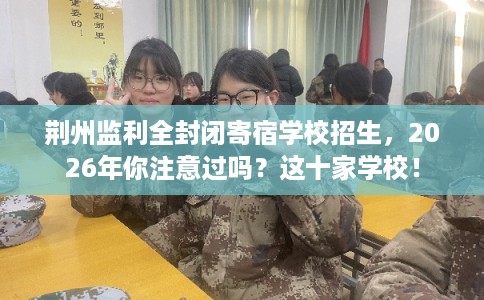 荆州监利全封闭寄宿学校招生,2026年你注意过吗?这十家学校! 荆州监利全封闭寄宿学校招生,2026年你注意过吗?这十家学校!
