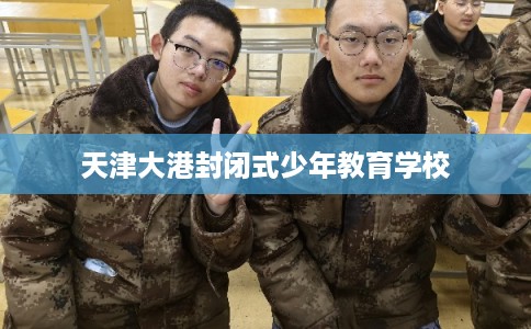 天津大港封闭式少年教育学校 天津大港封闭式少年教育学校