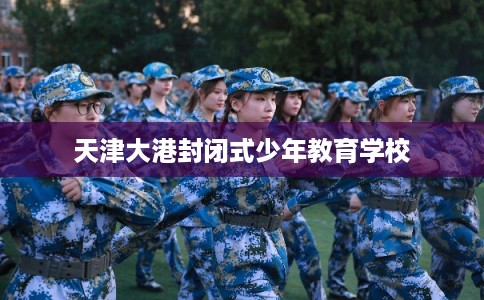天津大港封闭式少年教育学校