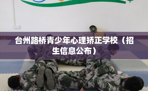 台州路桥青少年心理矫正学校(招生信息公布) 台州路桥青少年心理矫正学校(招生信息公布)