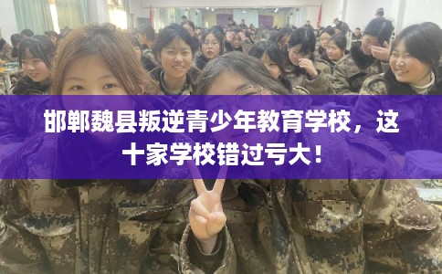 邯郸魏县叛逆青少年教育学校，这十家学校错过亏大！