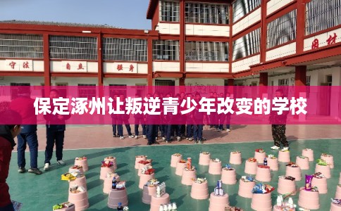 保定涿州让叛逆青少年改变的学校