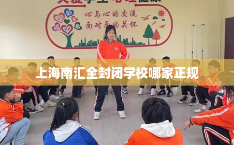上海南汇全封闭学校哪家正规 上海南汇全封闭学校哪家正规