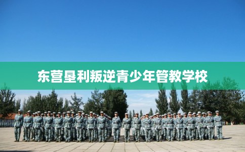 东营垦利叛逆青少年管教学校 东营垦利叛逆青少年管教学校