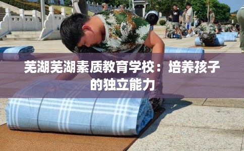 芜湖芜湖素质教育学校：培养孩子的独立能力