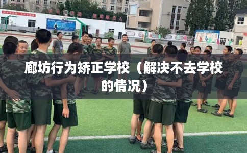 廊坊行为矫正学校（解决不去学校的情况）