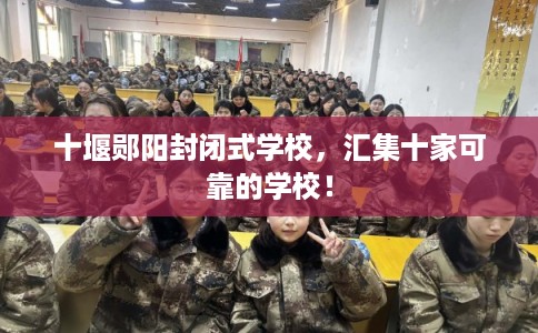 十堰郧阳封闭式学校，汇集十家可靠的学校！