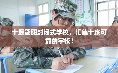 十堰郧阳封闭式学校，汇集十家可靠的学校！