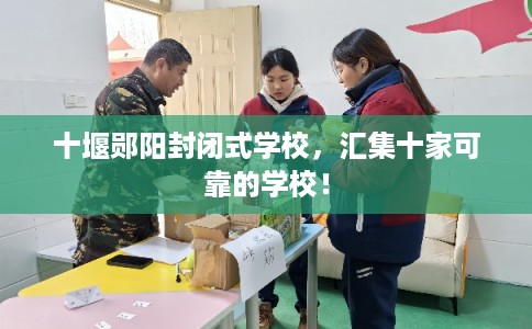 十堰郧阳封闭式学校，汇集十家可靠的学校！