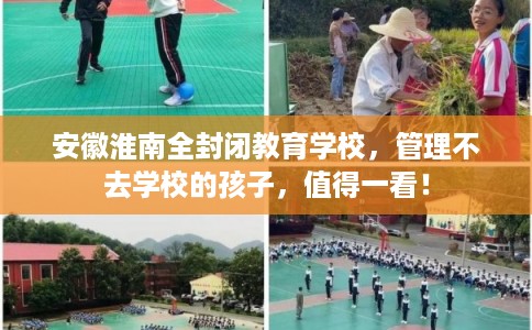 安徽淮南全封闭教育学校，管理不去学校的孩子，值得一看！