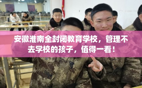 安徽淮南全封闭教育学校，管理不去学校的孩子，值得一看！