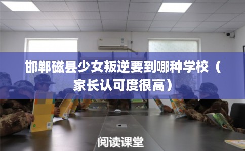 邯郸磁县少女叛逆要到哪种学校(家长认可度很高) 邯郸磁县少女叛逆要到哪种学校(家长认可度很高)