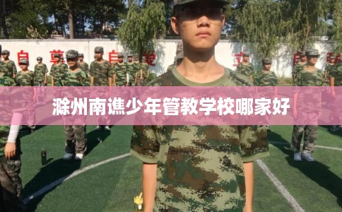 滁州南谯少年管教学校哪家好