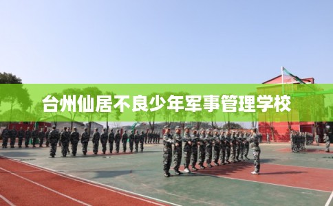 台州仙居不良少年军事管理学校 台州仙居不良少年军事管理学校