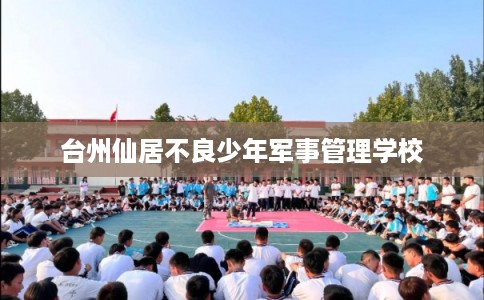 台州仙居不良少年军事管理学校 台州仙居不良少年军事管理学校