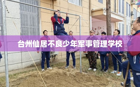 台州仙居不良少年军事管理学校 台州仙居不良少年军事管理学校