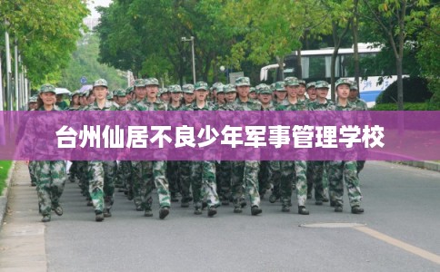 台州仙居不良少年军事管理学校
