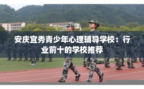 安庆宜秀青少年心理辅导学校:行业前十的学校推荐 安庆宜秀青少年心理辅导学校:行业前十的学校推荐
