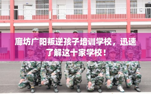 廊坊广阳叛逆孩子培训学校，迅速了解这十家学校！