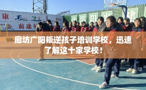 廊坊广阳叛逆孩子培训学校，迅速了解这十家学校！