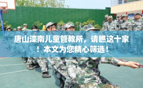 唐山滦南儿童管教所，请瞧这十家！本文为您精心筛选！