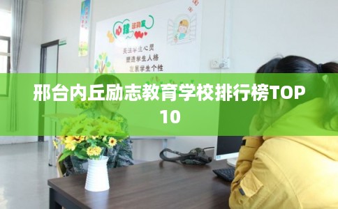 邢台内丘励志教育学校排行榜TOP10 邢台内丘励志教育学校排行榜TOP10