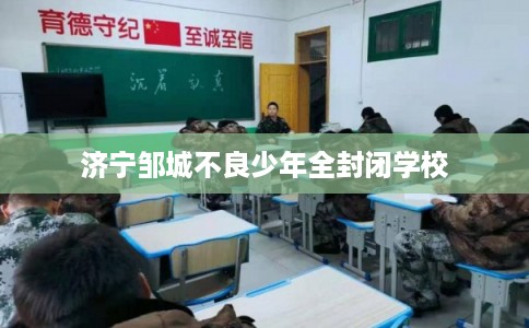 济宁邹城不良少年全封闭学校 济宁邹城不良少年全封闭学校