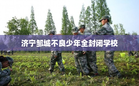 济宁邹城不良少年全封闭学校 济宁邹城不良少年全封闭学校