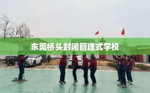 东莞桥头封闭管理式学校