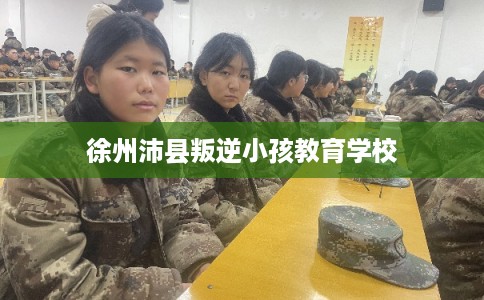 徐州沛县叛逆小孩教育学校